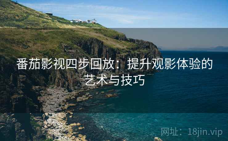 番茄影视四步回放:提升观影体验的艺术与技巧 番茄影视四步回放:提升观影体验的艺术与技巧