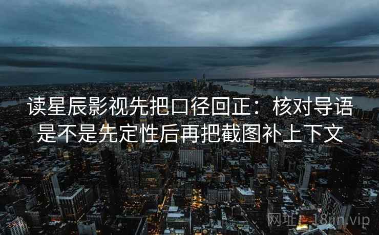 读星辰影视先把口径回正:核对导语是不是先定性后再把截图补上下文 读星辰影视先把口径回正:核对导语是不是先定性后再把截图补上下文