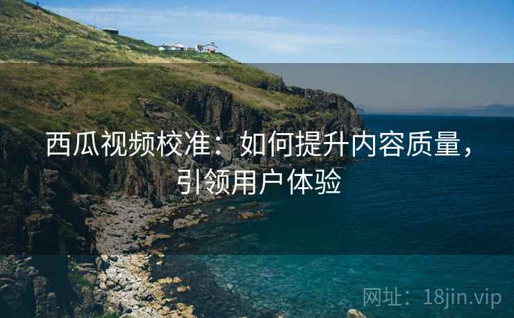 西瓜视频校准：如何提升内容质量，引领用户体验