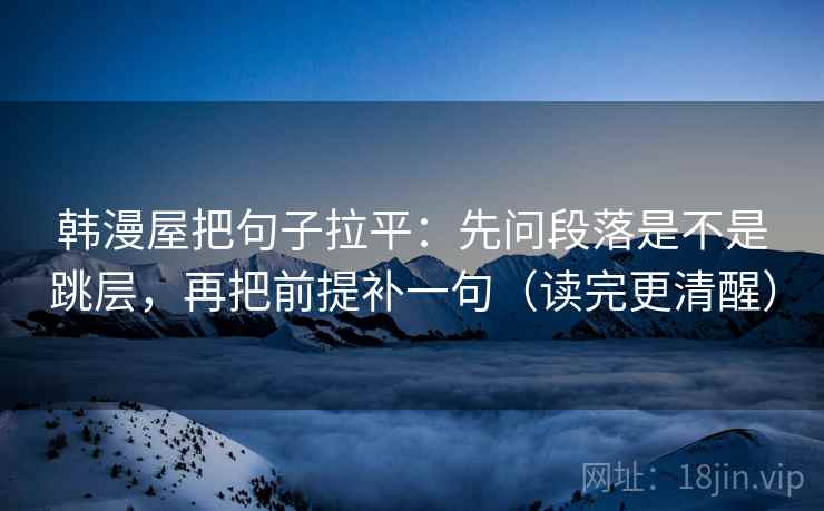 韩漫屋把句子拉平:先问段落是不是跳层,再把前提补一句(读完更清醒) 韩漫屋把句子拉平:先问段落是不是跳层,再把前提补一句(读完更清醒)