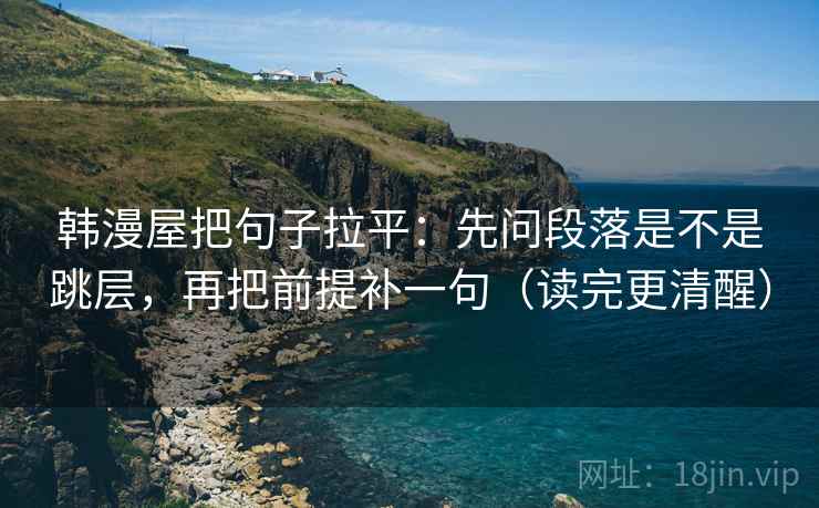韩漫屋把句子拉平:先问段落是不是跳层,再把前提补一句(读完更清醒) 韩漫屋把句子拉平:先问段落是不是跳层,再把前提补一句(读完更清醒)