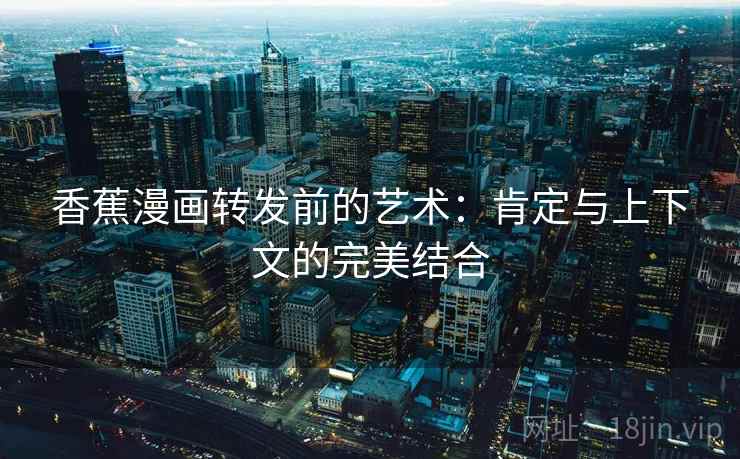 香蕉漫画转发前的艺术:肯定与上下文的完美结合 香蕉漫画转发前的艺术:肯定与上下文的完美结合