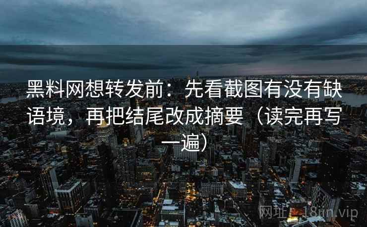 黑料网想转发前:先看截图有没有缺语境,再把结尾改成摘要(读完再写一遍) 黑料网想转发前:先看截图有没有缺语境,再把结尾改成摘要(读完再写一遍)