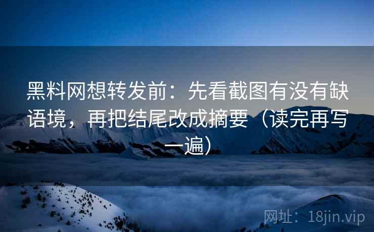 黑料网想转发前:先看截图有没有缺语境,再把结尾改成摘要(读完再写一遍) 黑料网想转发前:先看截图有没有缺语境,再把结尾改成摘要(读完再写一遍)
