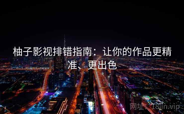 柚子影视排错指南:让你的作品更精准、更出色 柚子影视排错指南:让你的作品更精准、更出色