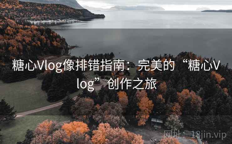 糖心Vlog像排错指南：完美的“糖心Vlog”创作之旅