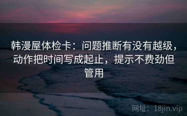 韩漫屋体检卡：问题推断有没有越级，动作把时间写成起止，提示不费劲但管用