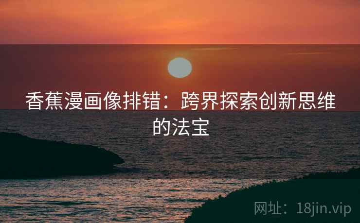 香蕉漫画像排错:跨界探索创新思维的法宝 香蕉漫画像排错:跨界探索创新思维的法宝
