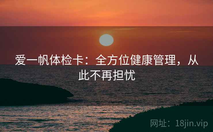 爱一帆体检卡：全方位健康管理，从此不再担忧