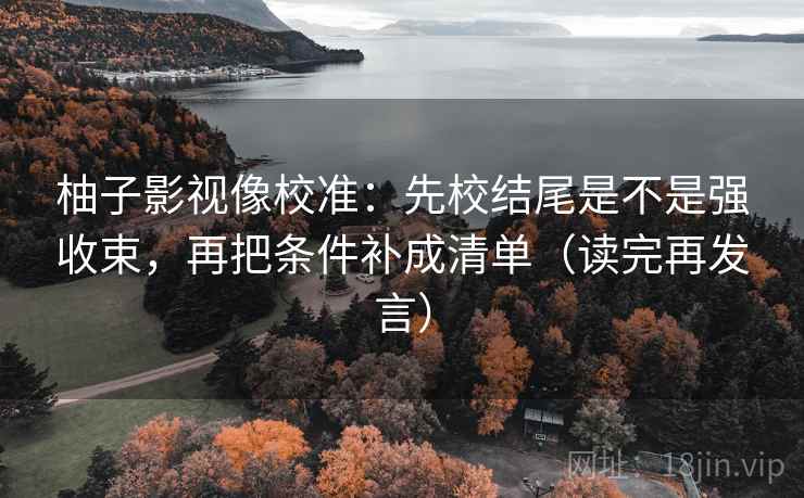 柚子影视像校准:先校结尾是不是强收束,再把条件补成清单(读完再发言) 柚子影视像校准:先校结尾是不是强收束,再把条件补成清单(读完再发言)