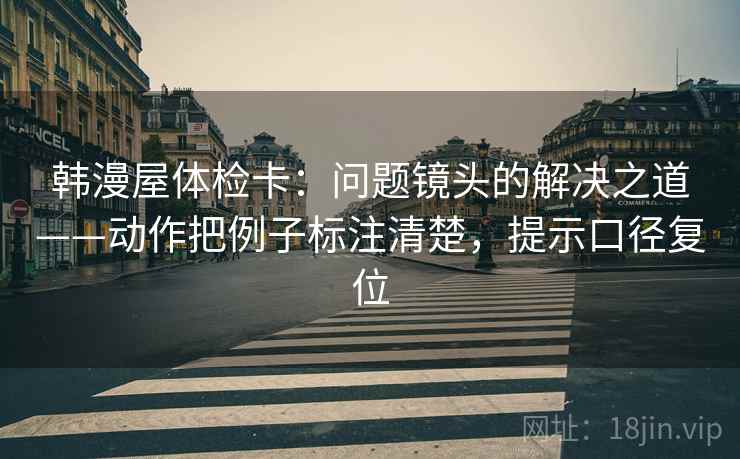 韩漫屋体检卡：问题镜头的解决之道——动作把例子标注清楚，提示口径复位