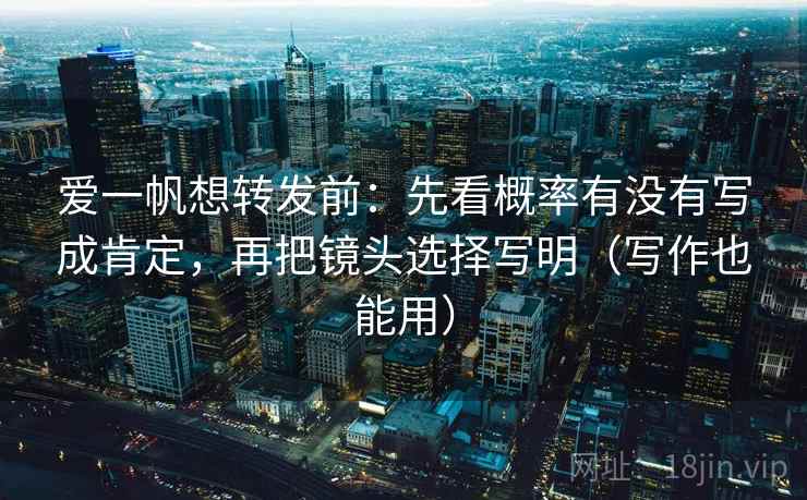 爱一帆想转发前：先看概率有没有写成肯定，再把镜头选择写明（写作也能用）