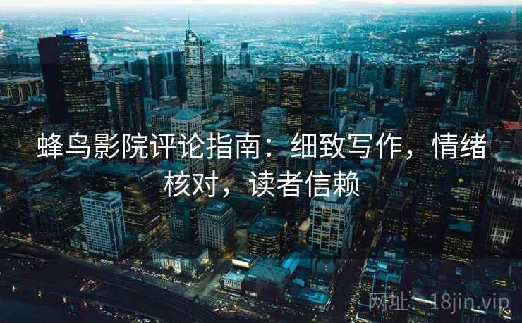 蜂鸟影院评论指南:细致写作,情绪核对,读者信赖 蜂鸟影院评论指南:细致写作,情绪核对,读者信赖