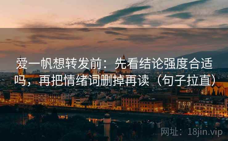 爱一帆想转发前：先看结论强度合适吗，再把情绪词删掉再读（句子拉直）