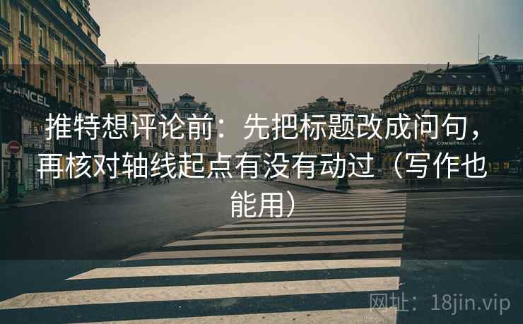 推特想评论前:先把标题改成问句,再核对轴线起点有没有动过(写作也能用) 推特想评论前:先把标题改成问句,再核对轴线起点有没有动过(写作也能用)