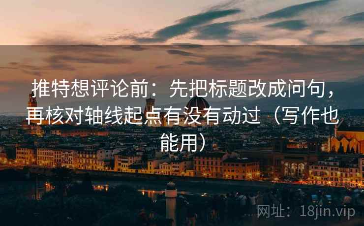 推特想评论前:先把标题改成问句,再核对轴线起点有没有动过(写作也能用) 推特想评论前:先把标题改成问句,再核对轴线起点有没有动过(写作也能用)