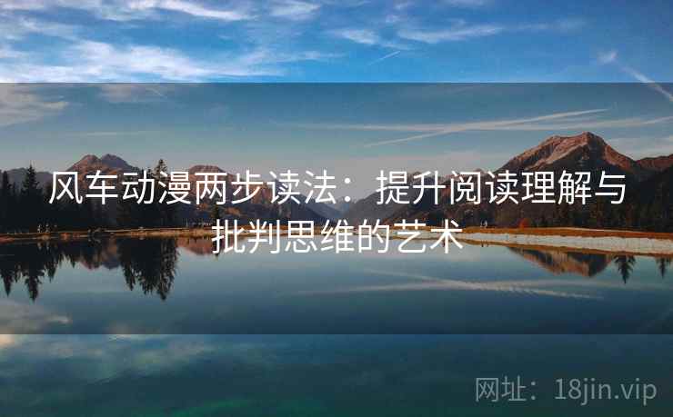 风车动漫两步读法:提升阅读理解与批判思维的艺术 风车动漫两步读法:提升阅读理解与批判思维的艺术