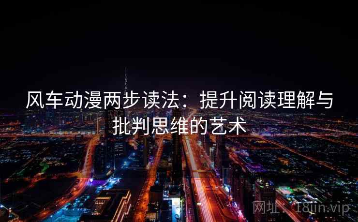 风车动漫两步读法:提升阅读理解与批判思维的艺术 风车动漫两步读法:提升阅读理解与批判思维的艺术