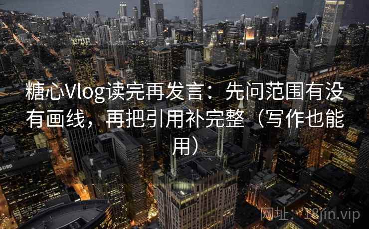 糖心Vlog读完再发言：先问范围有没有画线，再把引用补完整（写作也能用）