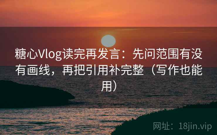 糖心Vlog读完再发言：先问范围有没有画线，再把引用补完整（写作也能用）