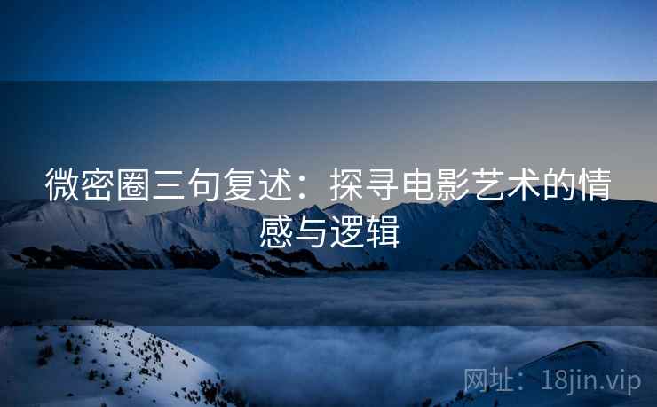 微密圈三句复述:探寻电影艺术的情感与逻辑 微密圈三句复述:探寻电影艺术的情感与逻辑