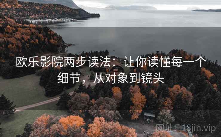 欧乐影院两步读法:让你读懂每一个细节,从对象到镜头 欧乐影院两步读法:让你读懂每一个细节,从对象到镜头