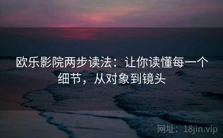 欧乐影院两步读法:让你读懂每一个细节,从对象到镜头 欧乐影院两步读法:让你读懂每一个细节,从对象到镜头
