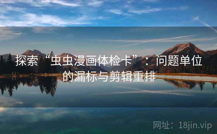 探索“虫虫漫画体检卡”：问题单位的漏标与剪辑重排