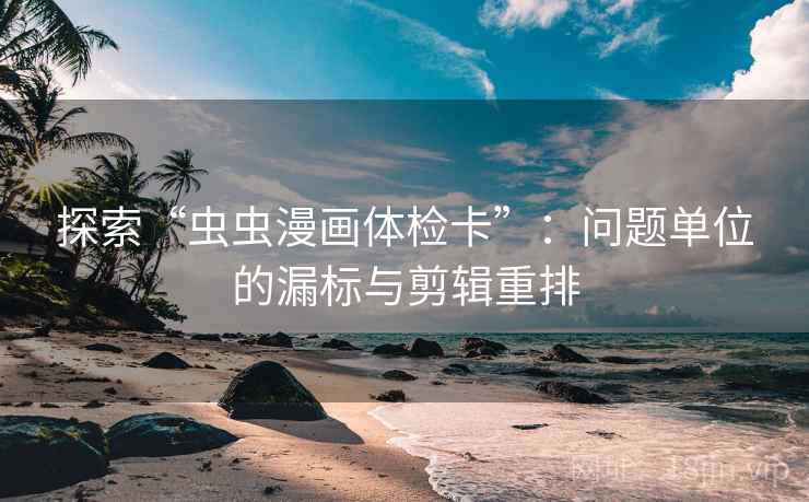探索“虫虫漫画体检卡”：问题单位的漏标与剪辑重排