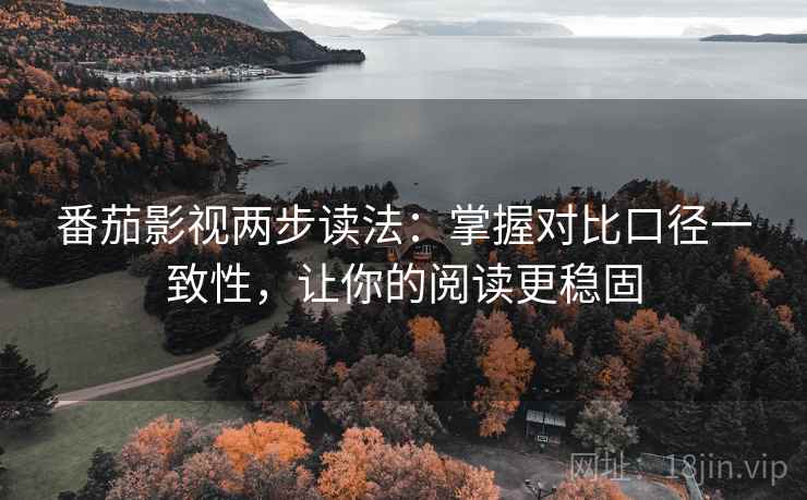 番茄影视两步读法:掌握对比口径一致性,让你的阅读更稳固 番茄影视两步读法:掌握对比口径一致性,让你的阅读更稳固