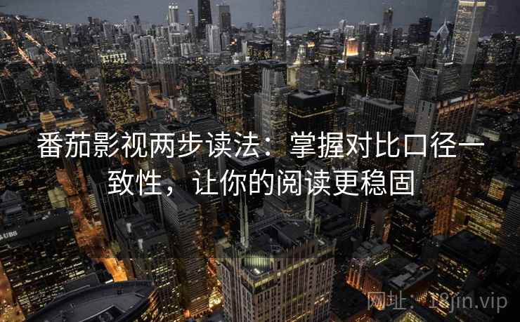 番茄影视两步读法:掌握对比口径一致性,让你的阅读更稳固 番茄影视两步读法:掌握对比口径一致性,让你的阅读更稳固