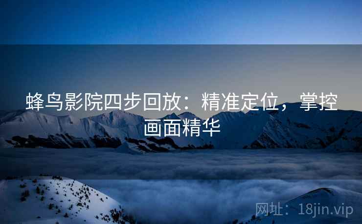 蜂鸟影院四步回放:精准定位,掌控画面精华 蜂鸟影院四步回放:精准定位,掌控画面精华