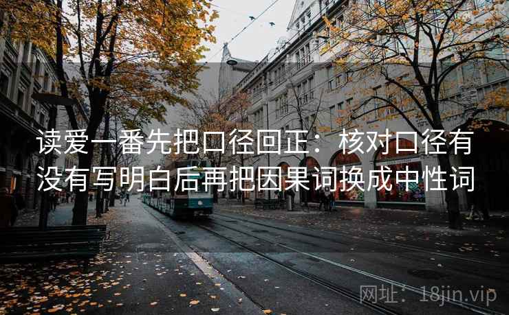 读爱一番先把口径回正：核对口径有没有写明白后再把因果词换成中性词