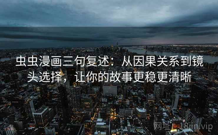 虫虫漫画三句复述:从因果关系到镜头选择,让你的故事更稳更清晰 虫虫漫画三句复述:从因果关系到镜头选择,让你的故事更稳更清晰