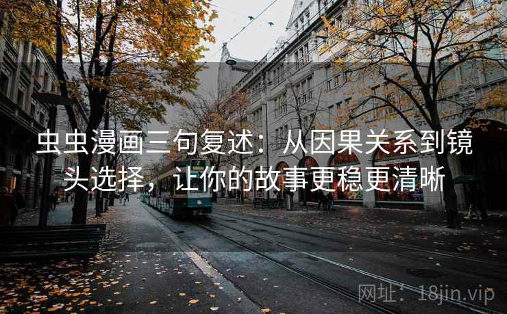 虫虫漫画三句复述:从因果关系到镜头选择,让你的故事更稳更清晰 虫虫漫画三句复述:从因果关系到镜头选择,让你的故事更稳更清晰