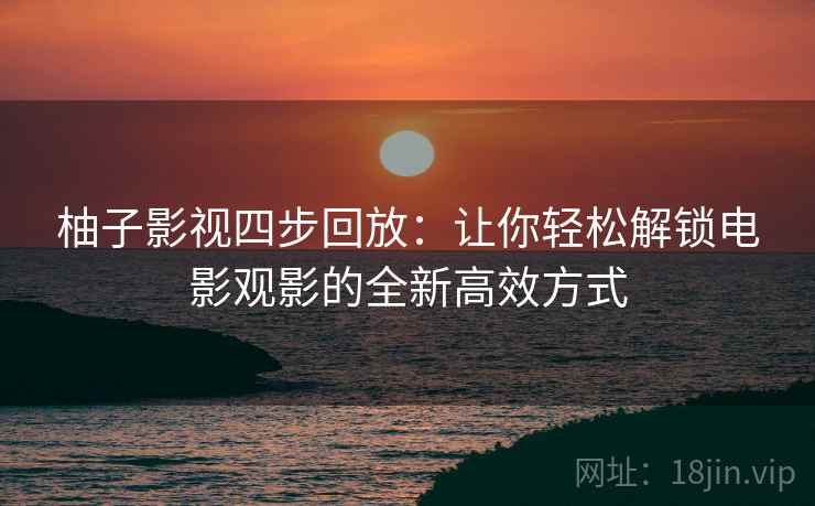 柚子影视四步回放:让你轻松解锁电影观影的全新高效方式 柚子影视四步回放:让你轻松解锁电影观影的全新高效方式