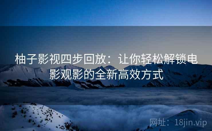 柚子影视四步回放:让你轻松解锁电影观影的全新高效方式 柚子影视四步回放:让你轻松解锁电影观影的全新高效方式