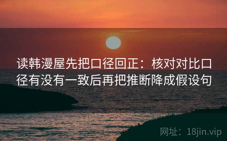 读韩漫屋先把口径回正：核对对比口径有没有一致后再把推断降成假设句