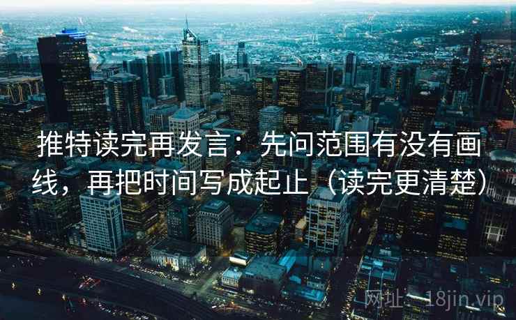推特读完再发言:先问范围有没有画线,再把时间写成起止(读完更清楚) 推特读完再发言:先问范围有没有画线,再把时间写成起止(读完更清楚)