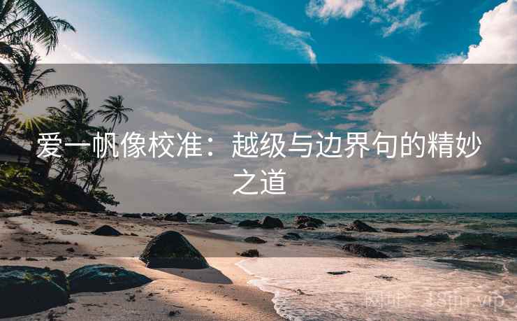 爱一帆像校准:越级与边界句的精妙之道 爱一帆像校准:越级与边界句的精妙之道