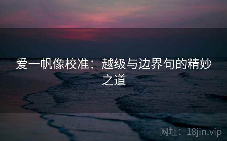 爱一帆像校准:越级与边界句的精妙之道 爱一帆像校准:越级与边界句的精妙之道