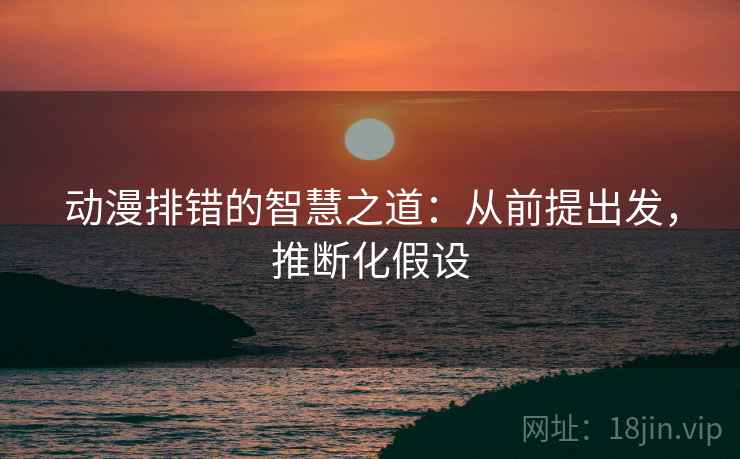 动漫排错的智慧之道：从前提出发，推断化假设
