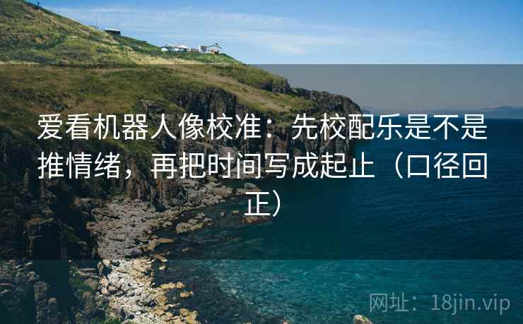 爱看机器人像校准:先校配乐是不是推情绪,再把时间写成起止(口径回正) 爱看机器人像校准:先校配乐是不是推情绪,再把时间写成起止(口径回正)