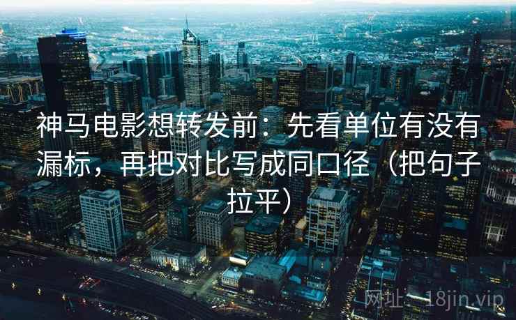 神马电影想转发前：先看单位有没有漏标，再把对比写成同口径（把句子拉平）