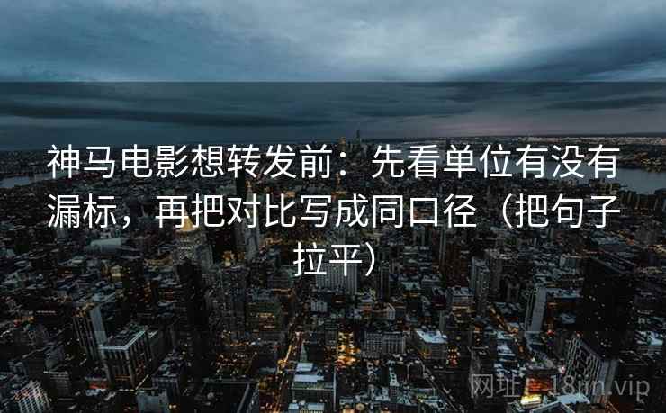 神马电影想转发前：先看单位有没有漏标，再把对比写成同口径（把句子拉平）