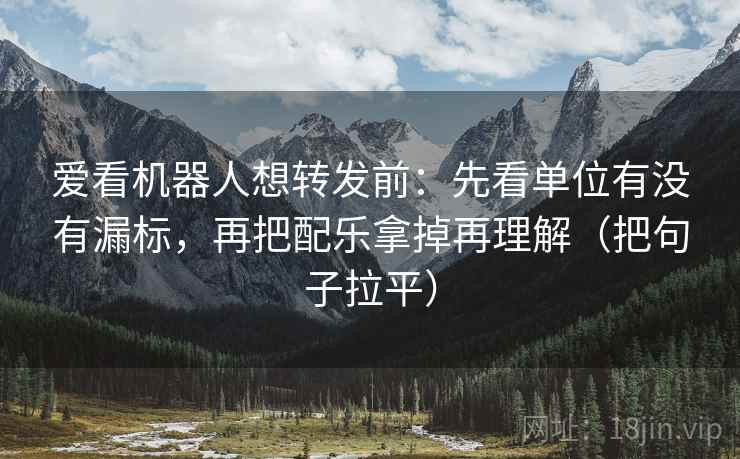 爱看机器人想转发前：先看单位有没有漏标，再把配乐拿掉再理解（把句子拉平）