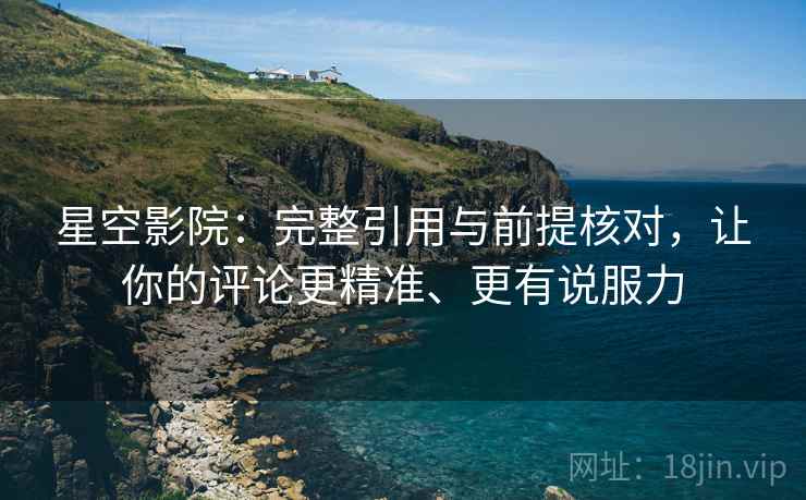 星空影院:完整引用与前提核对,让你的评论更精准、更有说服力 星空影院:完整引用与前提核对,让你的评论更精准、更有说服力