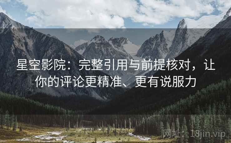 星空影院:完整引用与前提核对,让你的评论更精准、更有说服力 星空影院:完整引用与前提核对,让你的评论更精准、更有说服力