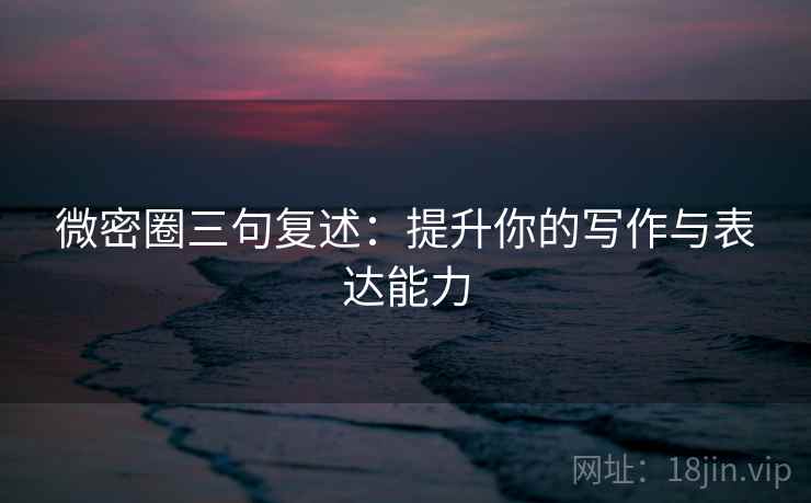 微密圈三句复述：提升你的写作与表达能力