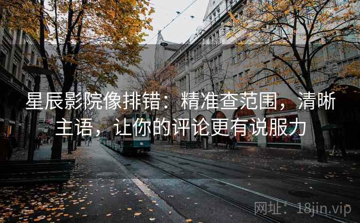 星辰影院像排错：精准查范围，清晰主语，让你的评论更有说服力
